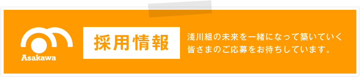採用情報 淺川組の未来を一緒になって築いていく 皆さまのご応募をお待ちしています。