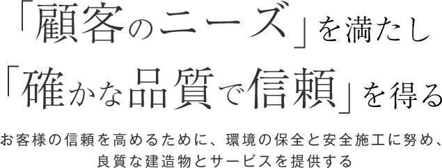 「顧客のニーズ」を満たし「確かな品質で信頼」を得る お客様の信頼を高めるために、環境の保全と安全施工に努め、良質な建造物とサービスを提供する